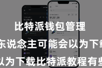 比特派钱包管理  许多东说念主可能会以为下载比特派教程有些贫乏